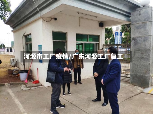 河源市工厂疫情/广东河源工厂复工-第1张图片