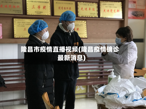 隆昌市疫情直播视频(隆昌疫情确诊最新消息)-第2张图片