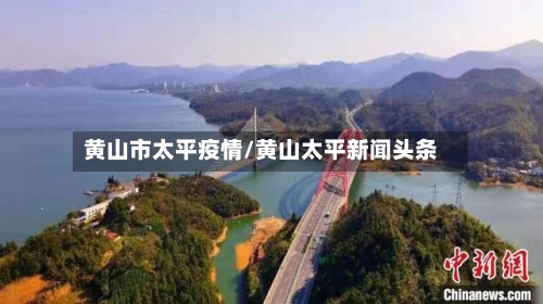 黄山市太平疫情/黄山太平新闻头条