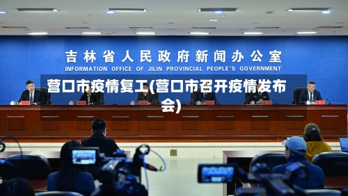 营口市疫情复工(营口市召开疫情发布会)-第2张图片