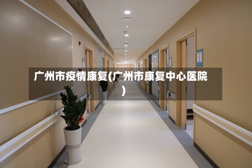 广州市疫情康复(广州市康复中心医院)-第2张图片