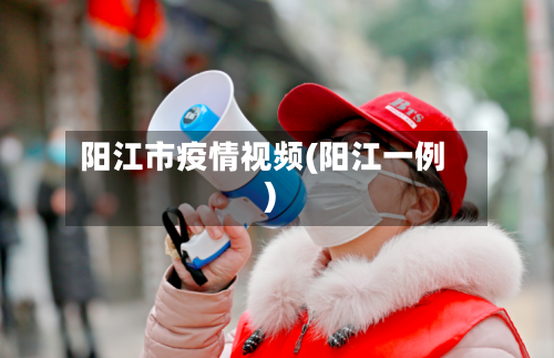 阳江市疫情视频(阳江一例)-第1张图片