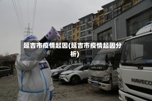 延吉市疫情起因(延吉市疫情起因分析)-第3张图片