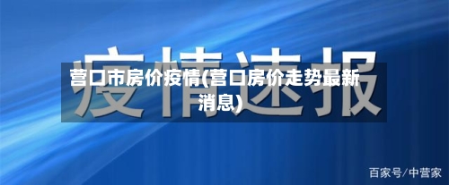 营口市房价疫情(营口房价走势最新消息)-第3张图片
