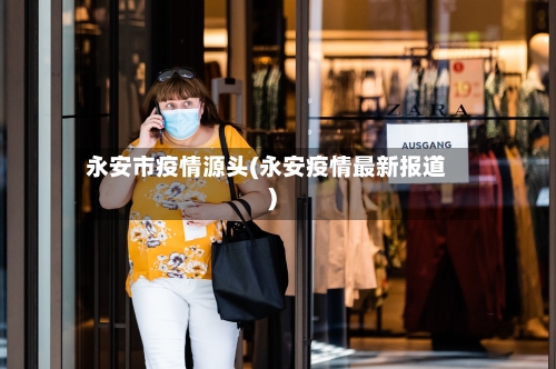 永安市疫情源头(永安疫情最新报道)-第1张图片