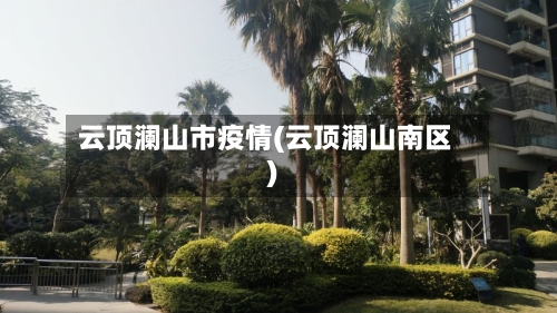 云顶澜山市疫情(云顶澜山南区)-第1张图片