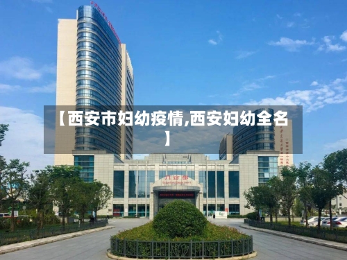 【西安市妇幼疫情,西安妇幼全名】-第1张图片