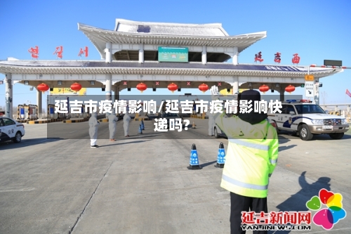 延吉市疫情影响/延吉市疫情影响快递吗?-第1张图片