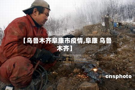 【乌鲁木齐阜康市疫情,阜康 乌鲁木齐】-第1张图片