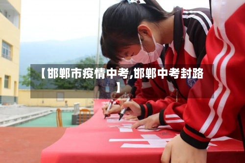 【邯郸市疫情中考,邯郸中考封路】-第1张图片