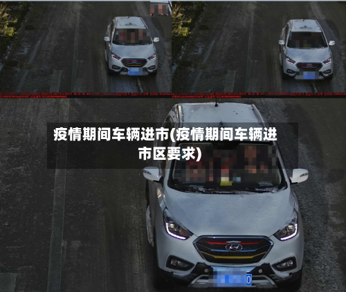 疫情期间车辆进市(疫情期间车辆进市区要求)-第1张图片