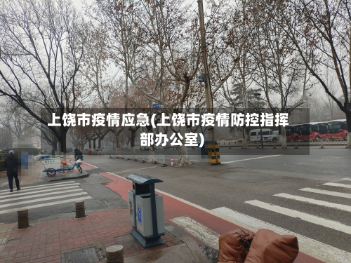 上饶市疫情应急(上饶市疫情防控指挥部办公室)-第1张图片