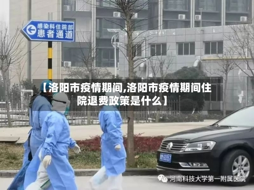 【洛阳市疫情期间,洛阳市疫情期间住院退费政策是什么】-第1张图片
