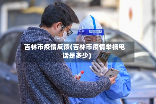 吉林市疫情反馈(吉林市疫情举报电话是多少)-第3张图片