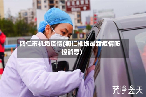 铜仁市机场疫情(铜仁机场最新疫情防控消息)-第3张图片