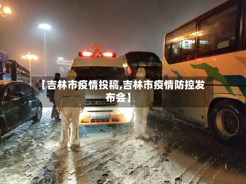 【吉林市疫情投稿,吉林市疫情防控发布会】-第1张图片