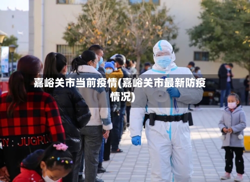 嘉峪关市当前疫情(嘉峪关市最新防疫情况)-第2张图片