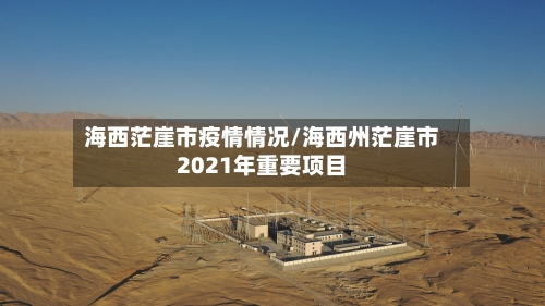 海西茫崖市疫情情况/海西州茫崖市2021年重要项目-第1张图片