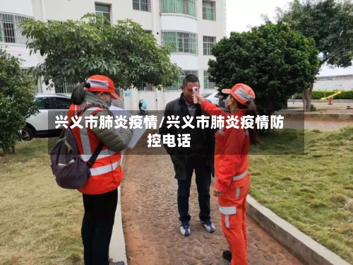 兴义市肺炎疫情/兴义市肺炎疫情防控电话-第1张图片
