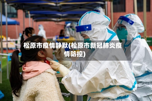 松原市疫情静默(松原市新冠肺炎疫情防控)-第1张图片