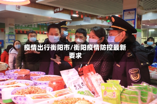 疫情出行衡阳市/衡阳疫情防控最新要求-第1张图片