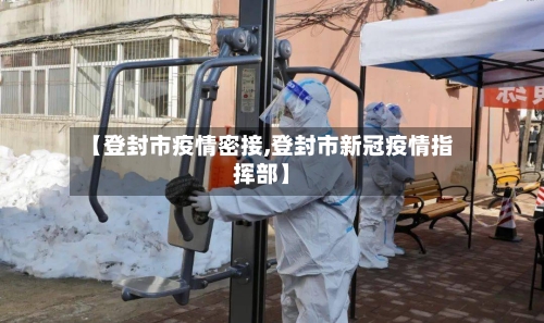 【登封市疫情密接,登封市新冠疫情指挥部】-第1张图片