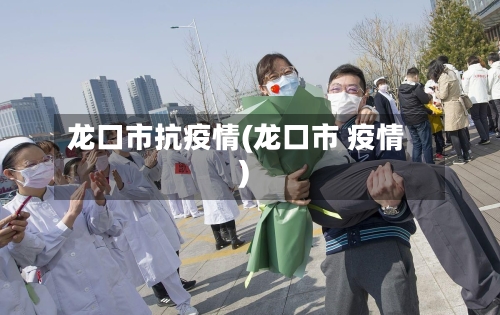 龙口市抗疫情(龙口市 疫情)-第1张图片