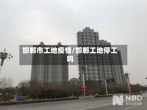 邯郸市工地疫情/邯郸工地停工吗-第1张图片