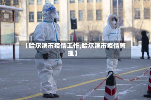 【哈尔滨市疫情工作,哈尔滨市疫情管理】-第1张图片