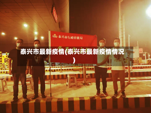 泰兴市最新疫情(泰兴市最新疫情情况)-第1张图片