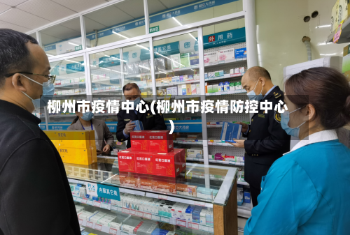 柳州市疫情中心(柳州市疫情防控中心)-第1张图片