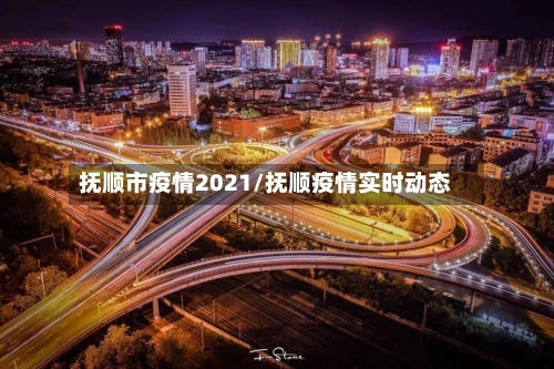 抚顺市疫情2021/抚顺疫情实时动态-第1张图片
