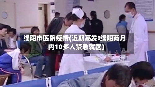 绵阳市医院疫情(近期高发!绵阳两月内10多人紧急就医)-第1张图片