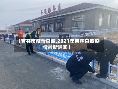 【吉林市疫情白城,2021年吉林白城疫情最新通知】-第2张图片
