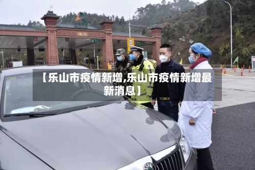 【乐山市疫情新增,乐山市疫情新增最新消息】-第1张图片