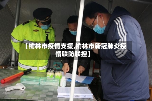 【榆林市疫情支援,榆林市新冠肺炎疫情联防联控】-第1张图片