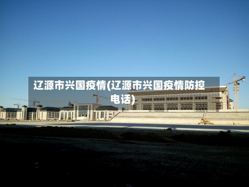 辽源市兴国疫情(辽源市兴国疫情防控电话)-第2张图片