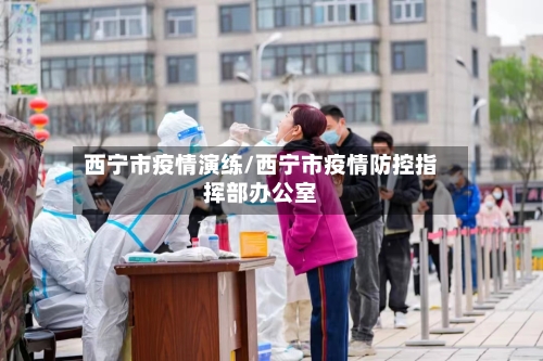 西宁市疫情演练/西宁市疫情防控指挥部办公室-第1张图片