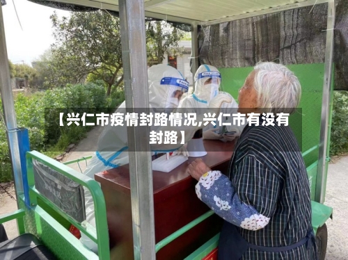 【兴仁市疫情封路情况,兴仁市有没有封路】-第2张图片