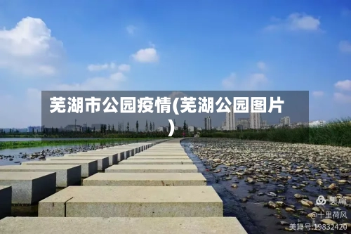芜湖市公园疫情(芜湖公园图片)-第1张图片