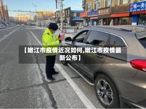 【嫩江市疫情近况如何,嫩江市疫情最新公布】-第1张图片