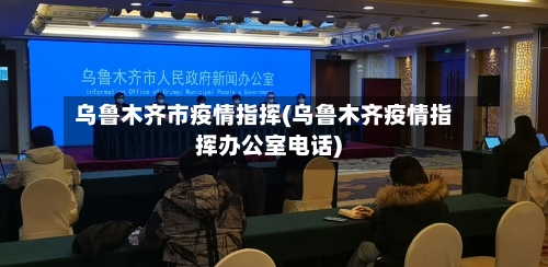 乌鲁木齐市疫情指挥(乌鲁木齐疫情指挥办公室电话)-第2张图片