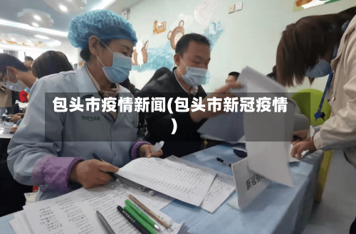 包头市疫情新闻(包头市新冠疫情)-第1张图片