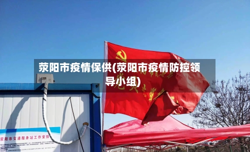 荥阳市疫情保供(荥阳市疫情防控领导小组)-第2张图片