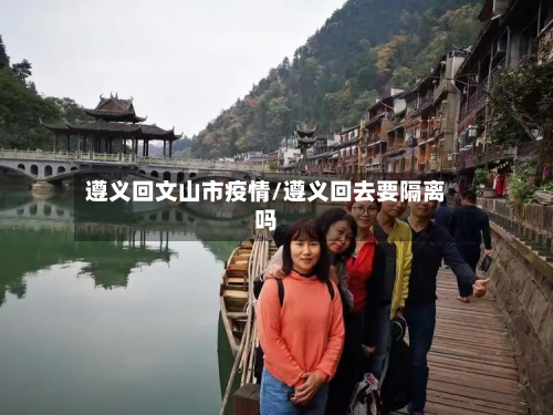 遵义回文山市疫情/遵义回去要隔离吗-第1张图片