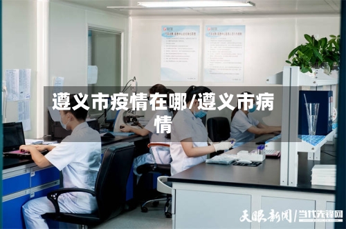 遵义市疫情在哪/遵义市病情-第2张图片