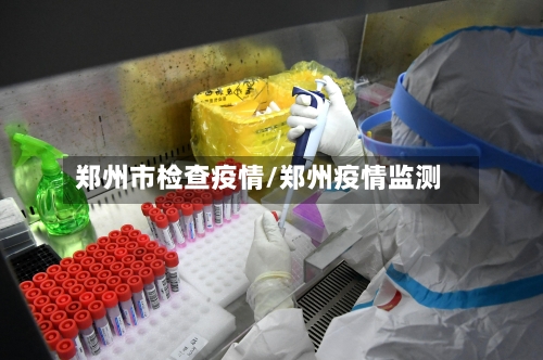 郑州市检查疫情/郑州疫情监测-第2张图片