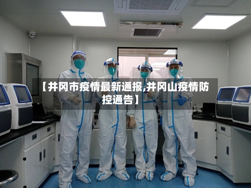 【井冈市疫情最新通报,井冈山疫情防控通告】-第3张图片