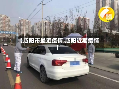 【咸阳市最近疫情,咸阳近期疫情】-第1张图片