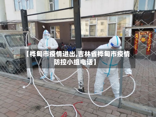 【桦甸市疫情进出,吉林省桦甸市疫情防控小组电话】-第1张图片